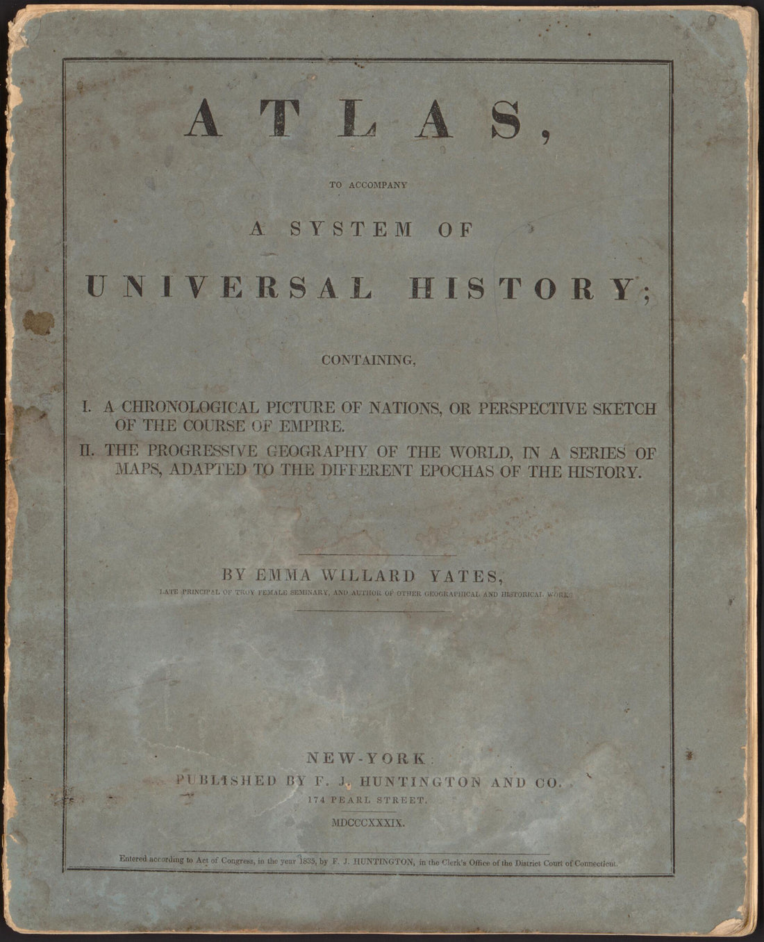 This old map of Atlas to Accompany a System of Universal History : Containing I. a Chronological Picture of Nations, Or Perspective Sketch of the Course of Empire, II. the Progressive Geography of the World In a Series of Maps Adapted to the Different Epocha was created by  F.J. Huntington and Co, Emma Willard in 1839
