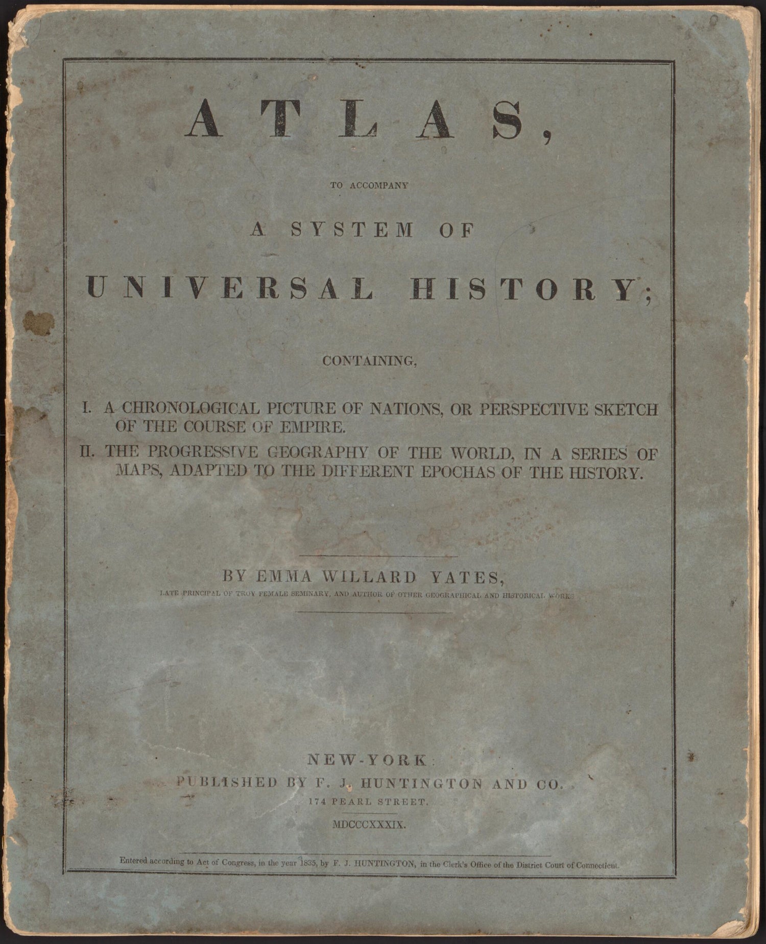 This old map of Atlas to Accompany a System of Universal History : Containing I. a Chronological Picture of Nations, Or Perspective Sketch of the Course of Empire, II. the Progressive Geography of the World In a Series of Maps Adapted to the Different Epocha was created by  F.J. Huntington and Co, Emma Willard in 1839